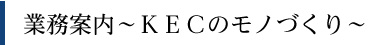 業務案内?ＫＥＣのモノづくり?